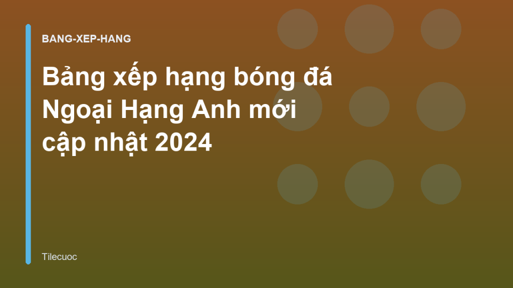 Bảng xếp hạng bóng đá Ngoại Hạng Anh mới cập nhật 2024