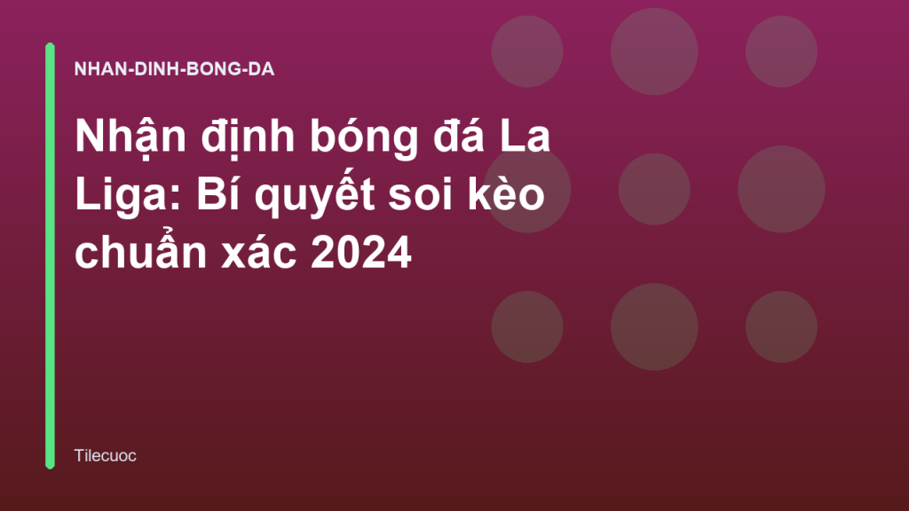 Nhận định bóng đá La Liga: Bí quyết soi kèo chuẩn xác 2024